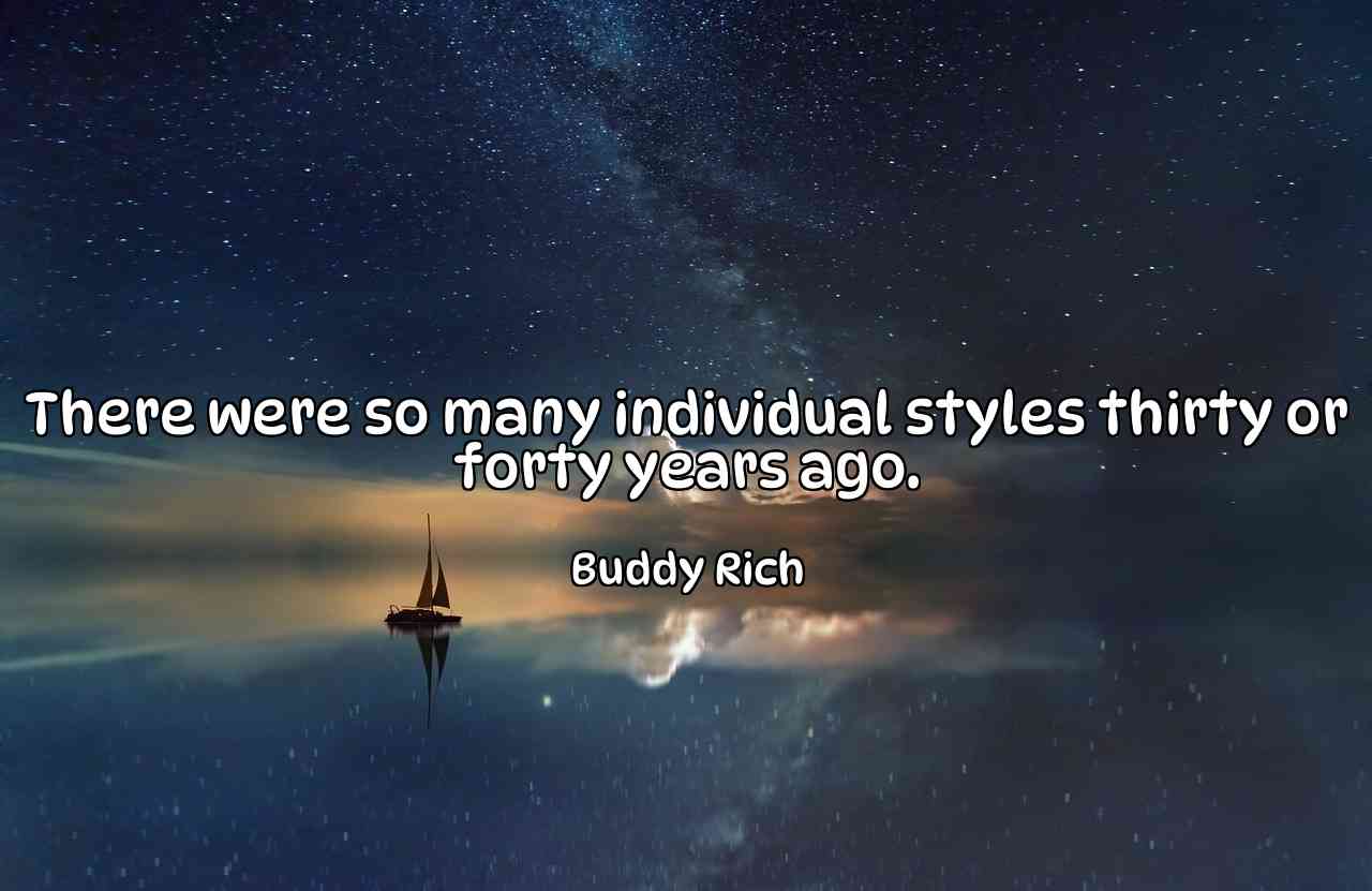 There were so many individual styles thirty or forty years ago. - Buddy Rich