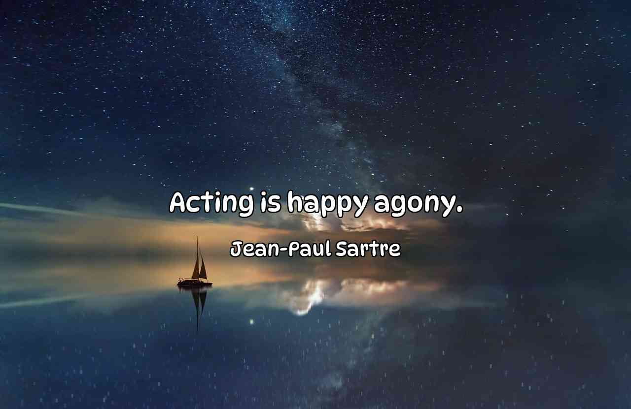 Acting is happy agony. - Jean-Paul Sartre