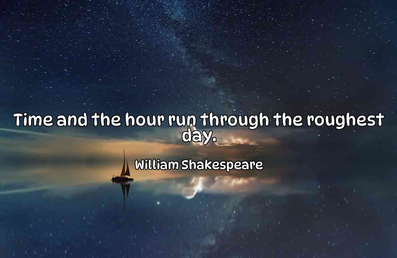 Time and the hour run through the roughest day. - William Shakespeare