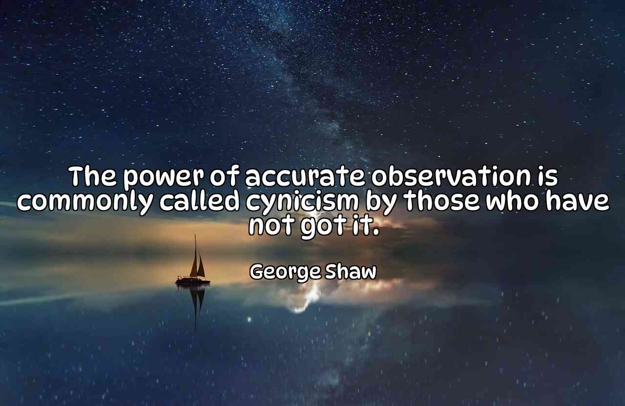 The power of accurate observation is commonly called cynicism by those who have not got it. - George Shaw