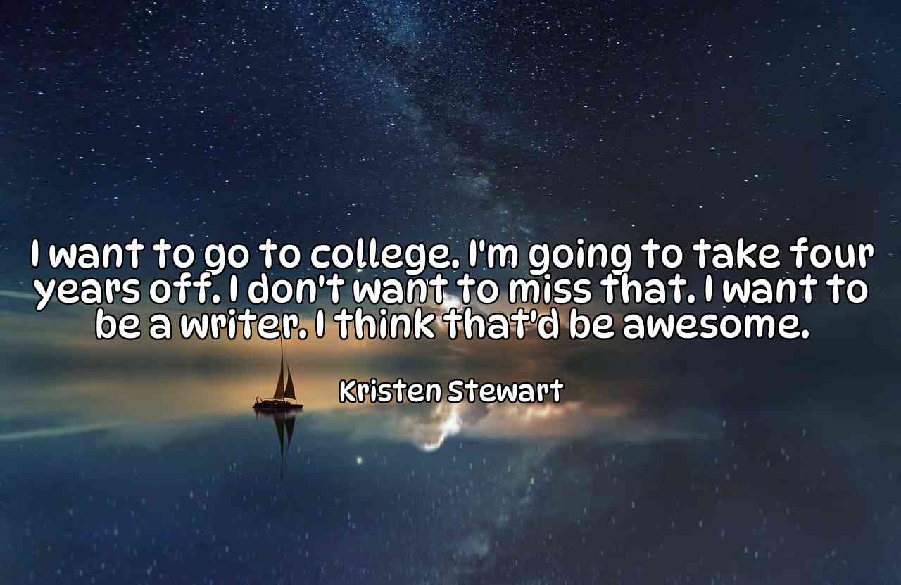 I want to go to college. I'm going to take four years off. I don't want to miss that. I want to be a writer. I think that'd be awesome. - Kristen Stewart