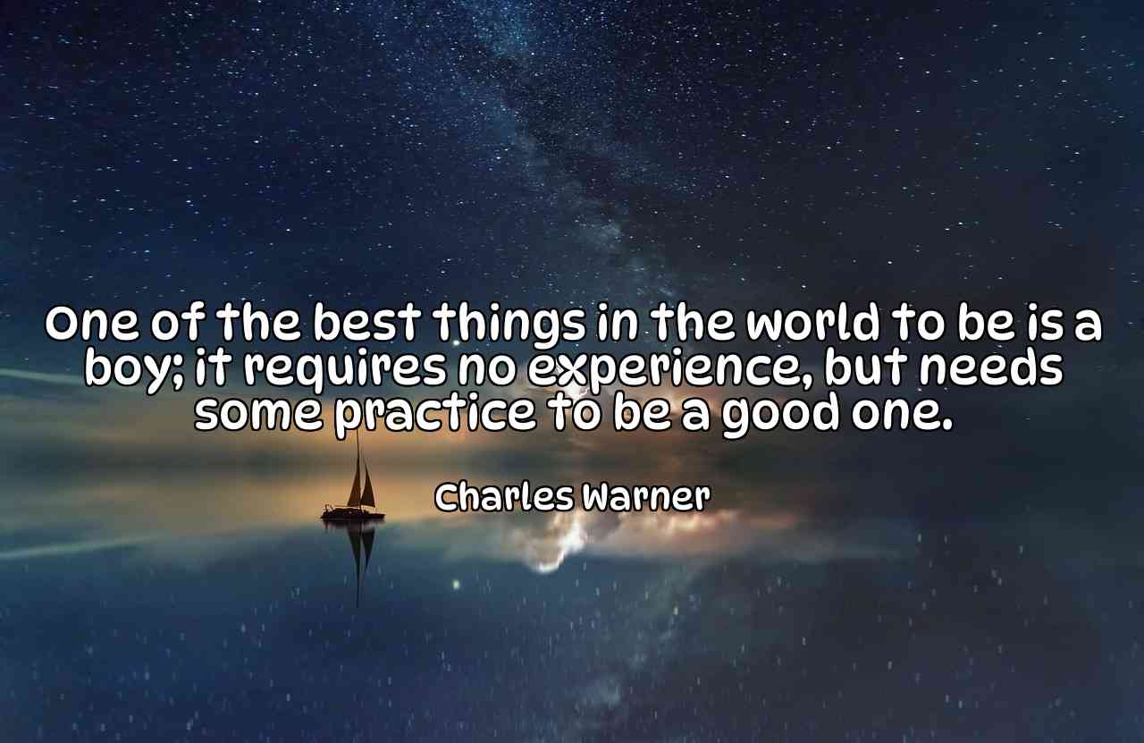 One of the best things in the world to be is a boy; it requires no experience, but needs some practice to be a good one. - Charles Warner