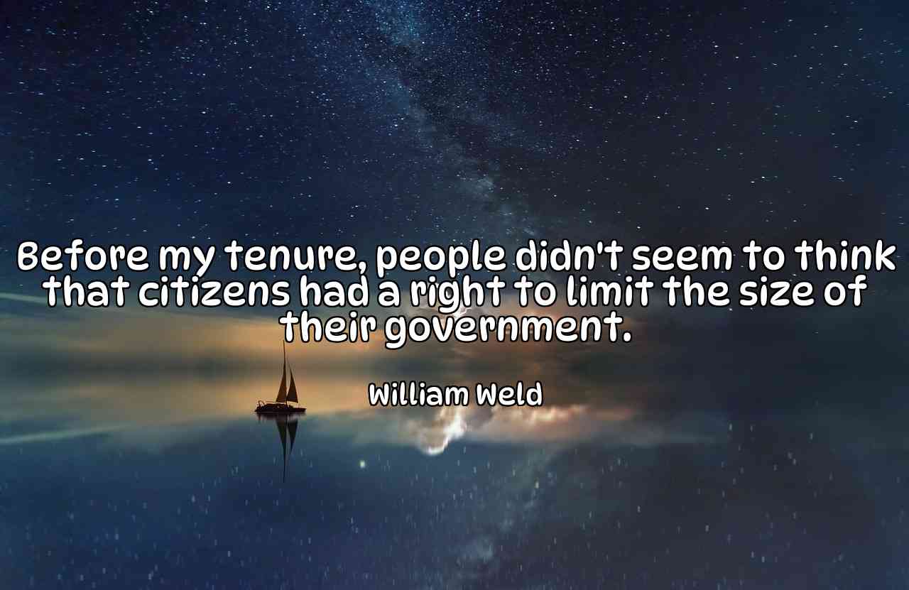 Before my tenure, people didn't seem to think that citizens had a right to limit the size of their government. - William Weld