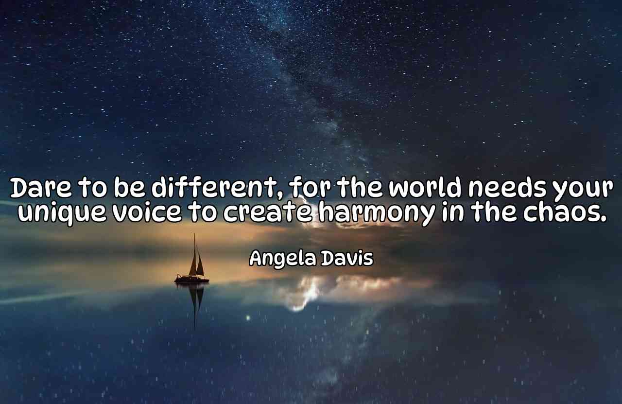 Dare to be different, for the world needs your unique voice to create harmony in the chaos. - Angela Davis