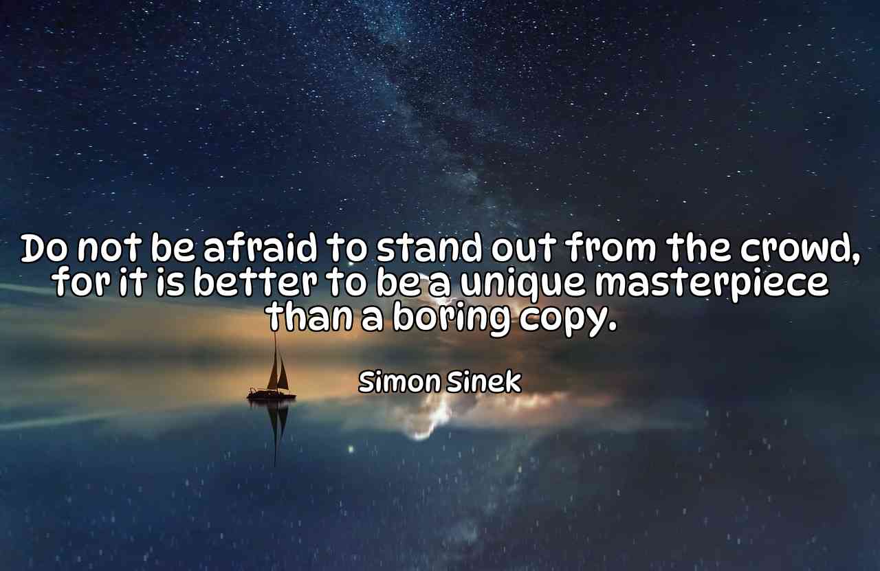 Do not be afraid to stand out from the crowd, for it is better to be a unique masterpiece than a boring copy. - Simon Sinek