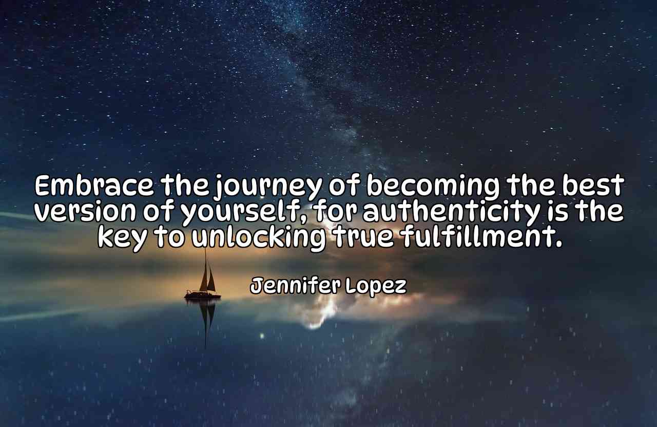 Embrace the journey of becoming the best version of yourself, for authenticity is the key to unlocking true fulfillment. - Jennifer Lopez