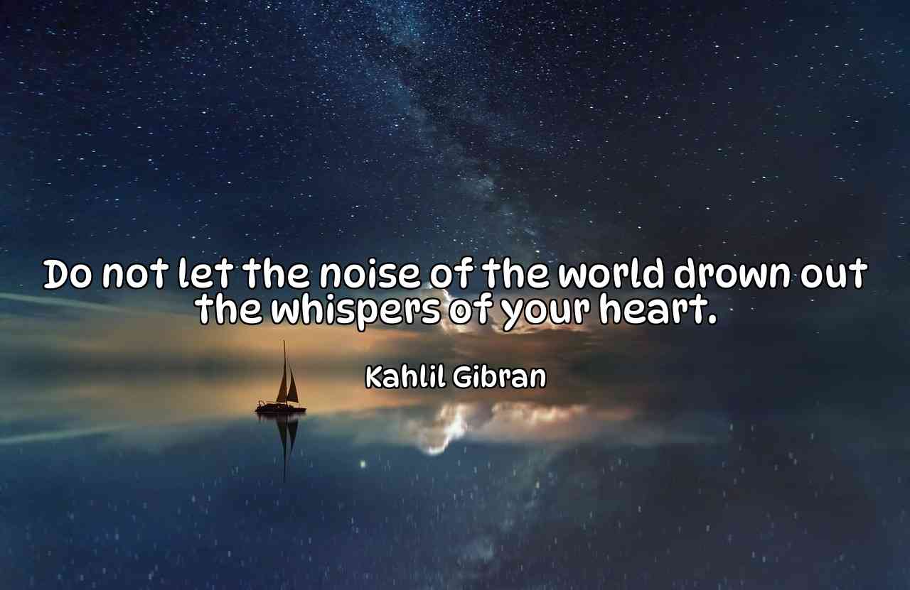 Do not let the noise of the world drown out the whispers of your heart. - Kahlil Gibran