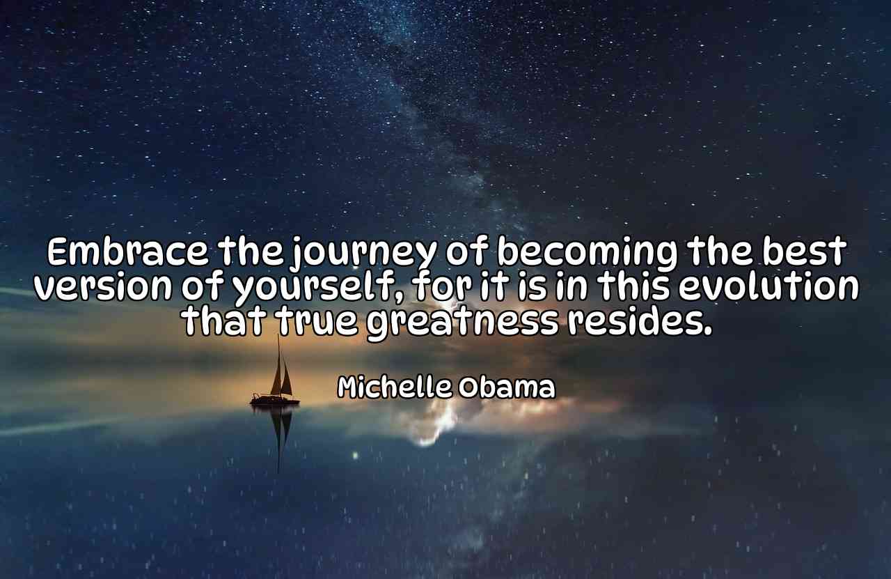 Embrace the journey of becoming the best version of yourself, for it is in this evolution that true greatness resides. - Michelle Obama