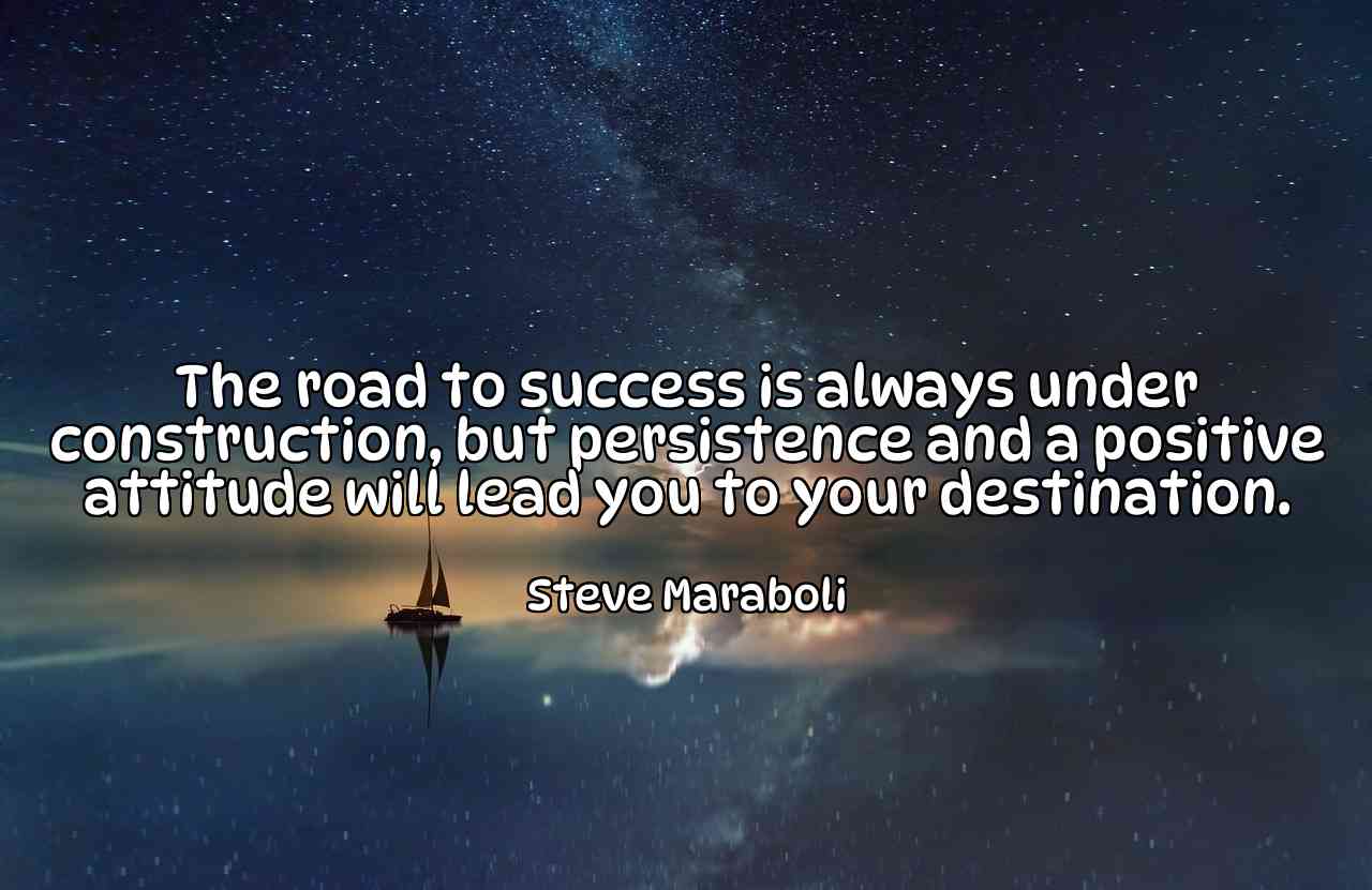 The road to success is always under construction, but persistence and a positive attitude will lead you to your destination. - Steve Maraboli