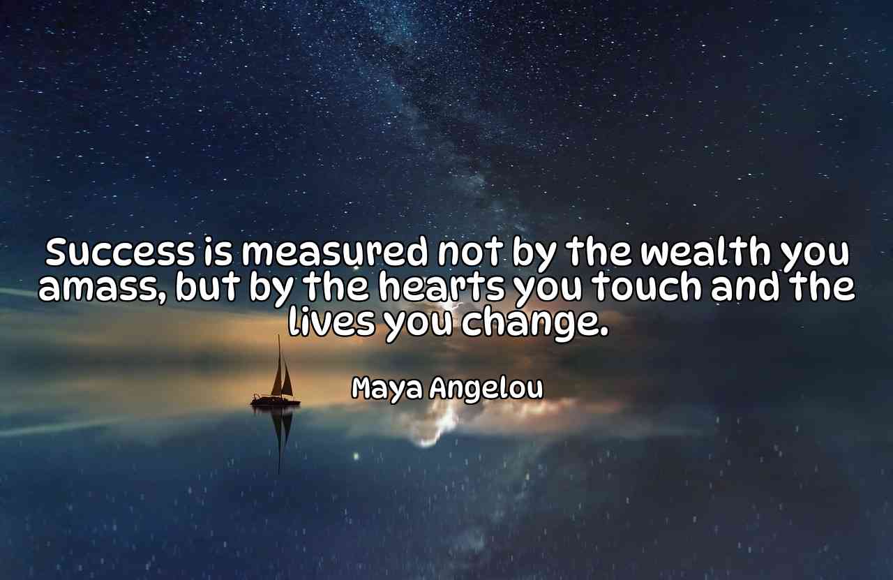 Success is measured not by the wealth you amass, but by the hearts you touch and the lives you change. - Maya Angelou