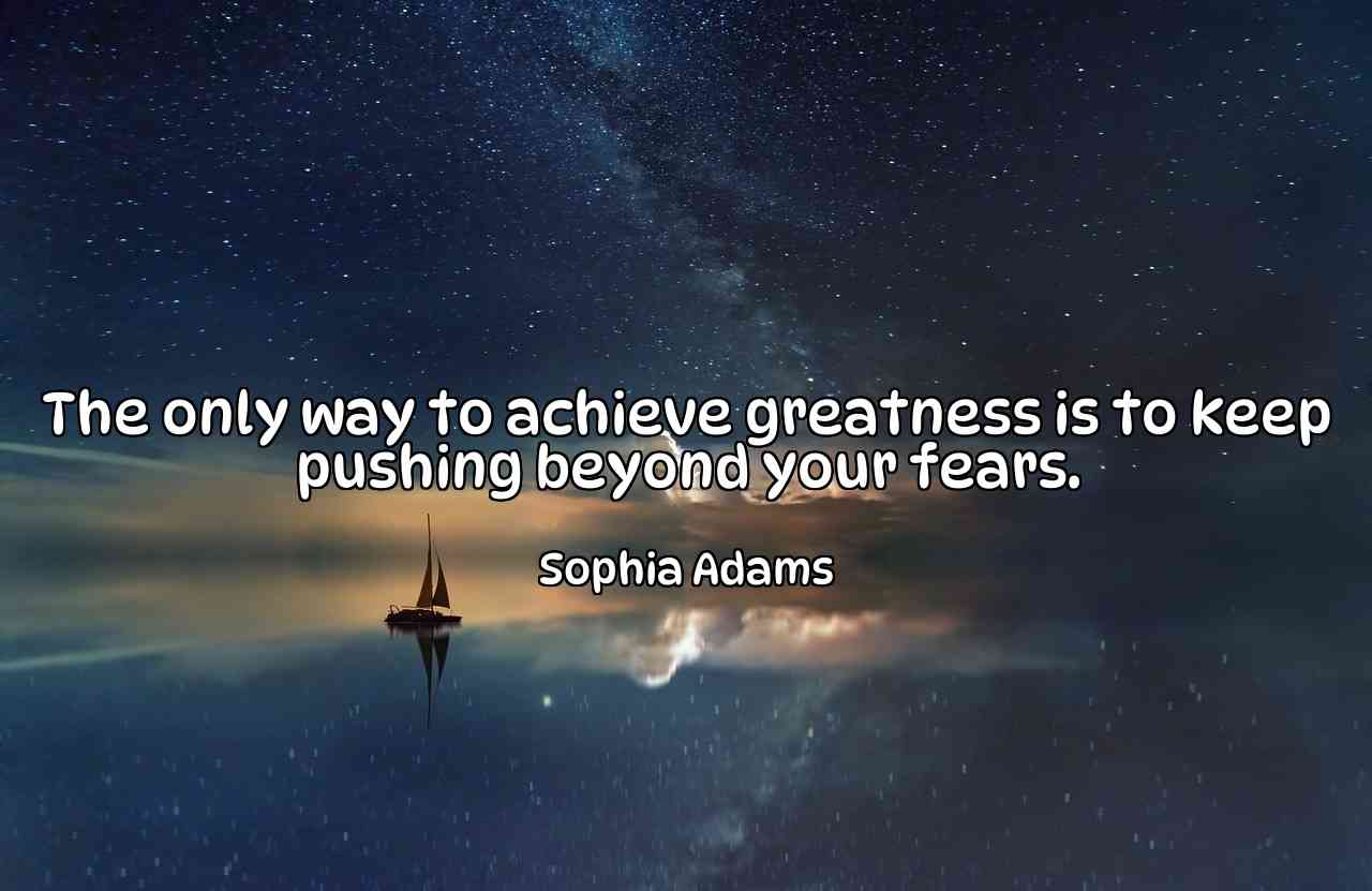 The only way to achieve greatness is to keep pushing beyond your fears. - Sophia Adams