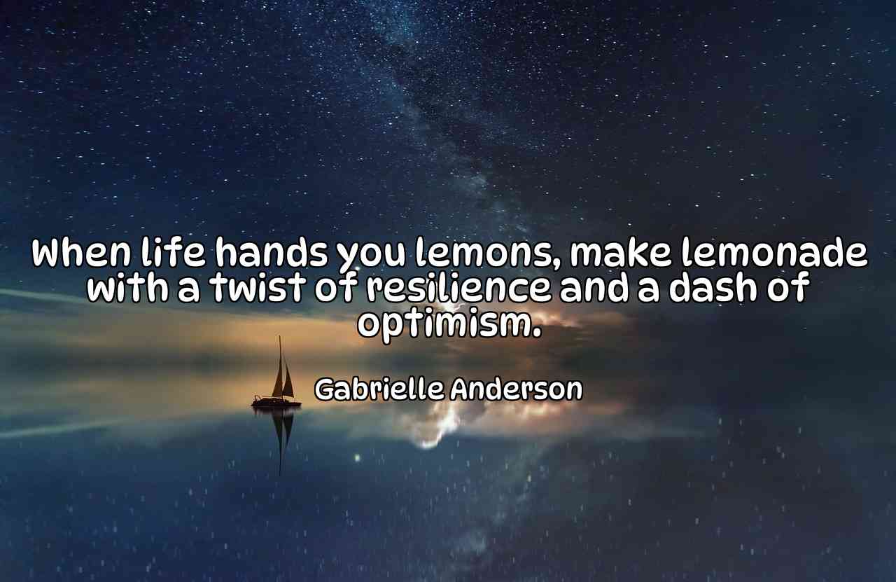 When life hands you lemons, make lemonade with a twist of resilience and a dash of optimism. - Gabrielle Anderson