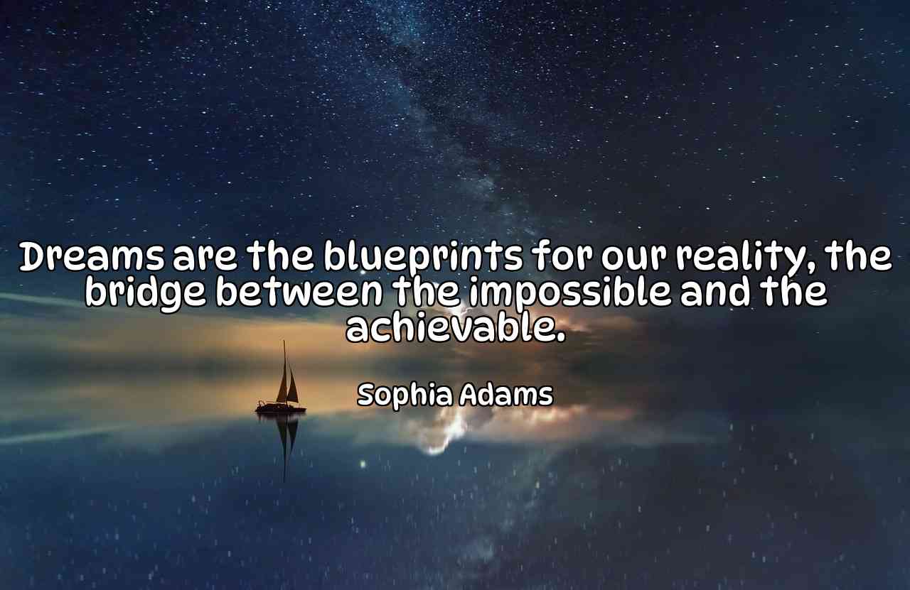 Dreams are the blueprints for our reality, the bridge between the impossible and the achievable. - Sophia Adams