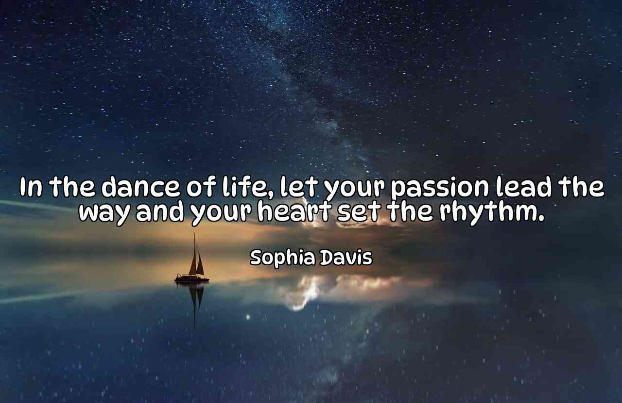 In the dance of life, let your passion lead the way and your heart set the rhythm. - Sophia Davis