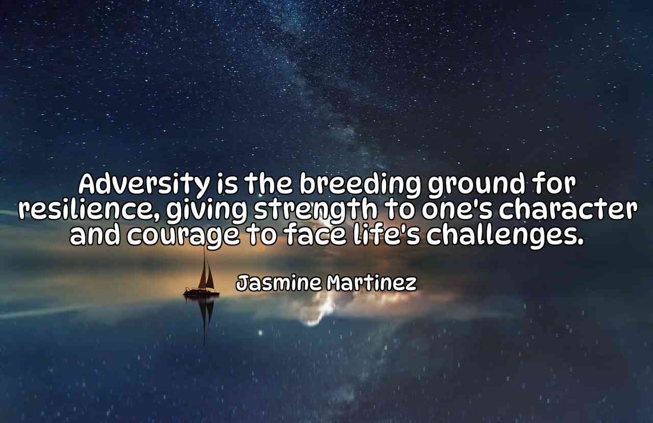 Adversity is the breeding ground for resilience, giving strength to one's character and courage to face life's challenges. - Jasmine Martinez