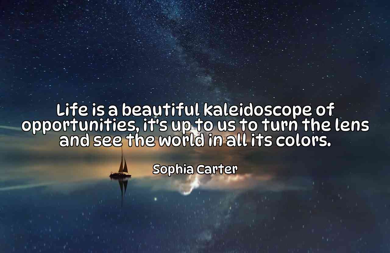 Life is a beautiful kaleidoscope of opportunities, it's up to us to turn the lens and see the world in all its colors. - Sophia Carter