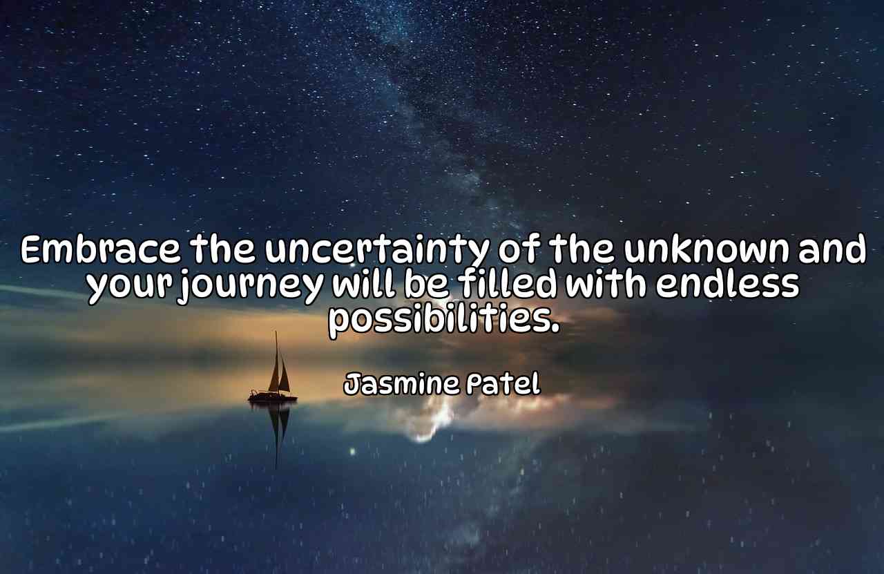 Embrace the uncertainty of the unknown and your journey will be filled with endless possibilities. - Jasmine Patel