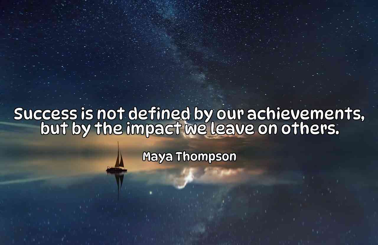 Success is not defined by our achievements, but by the impact we leave on others. - Maya Thompson