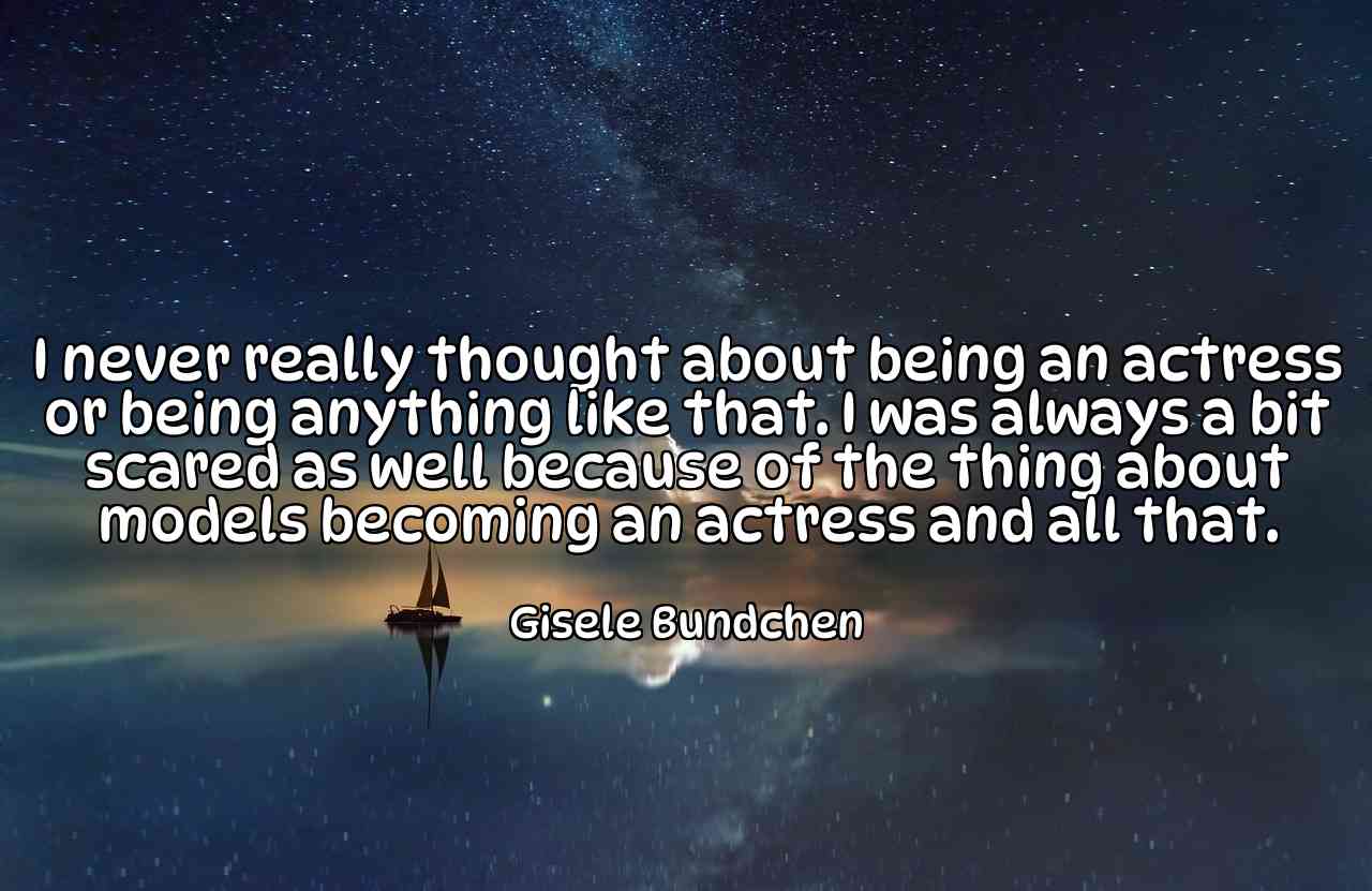 I never really thought about being an actress or being anything like that. I was always a bit scared as well because of the thing about models becoming an actress and all that. - Gisele Bundchen