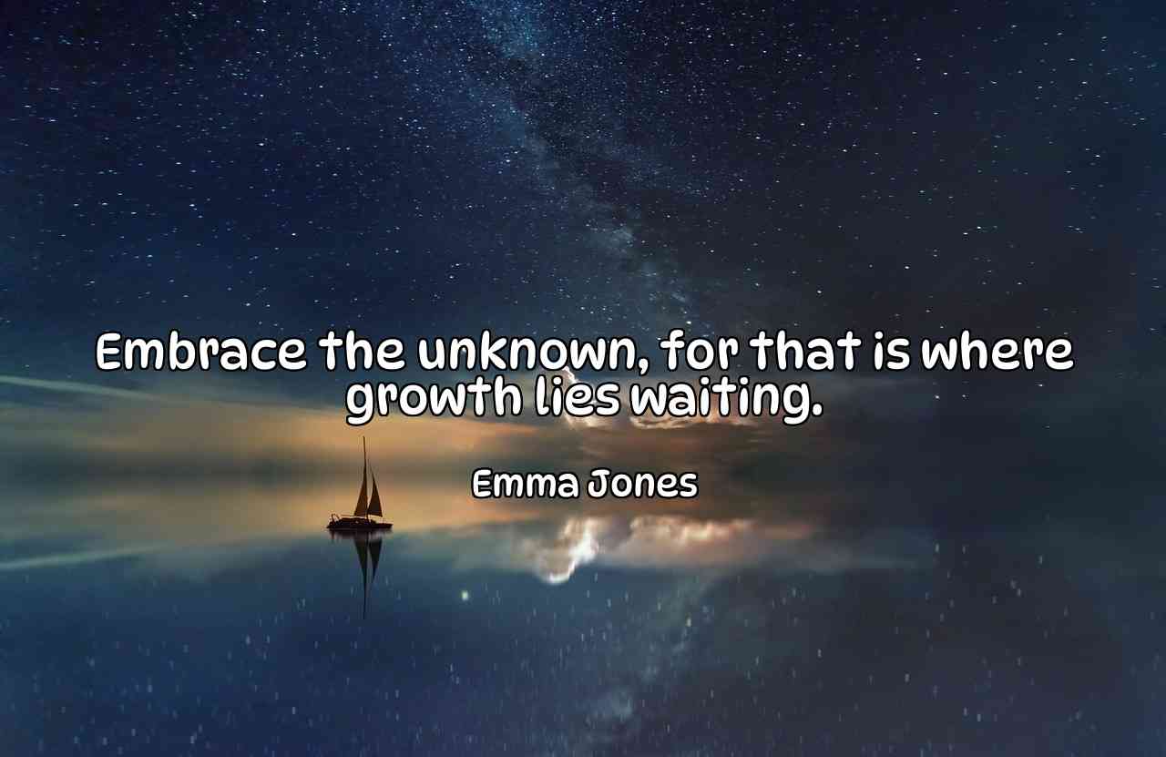 Embrace the unknown, for that is where growth lies waiting. - Emma Jones