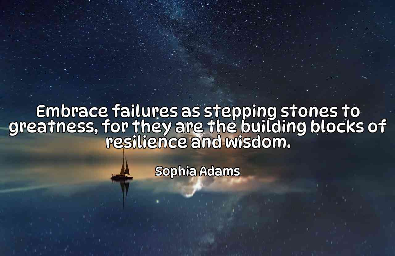 Embrace failures as stepping stones to greatness, for they are the building blocks of resilience and wisdom. - Sophia Adams