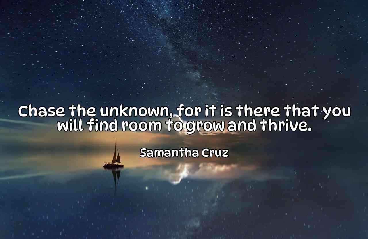 Chase the unknown, for it is there that you will find room to grow and thrive. - Samantha Cruz