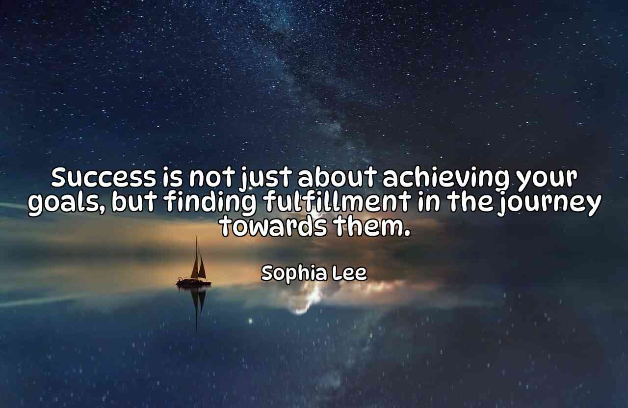 Success is not just about achieving your goals, but finding fulfillment in the journey towards them. - Sophia Lee