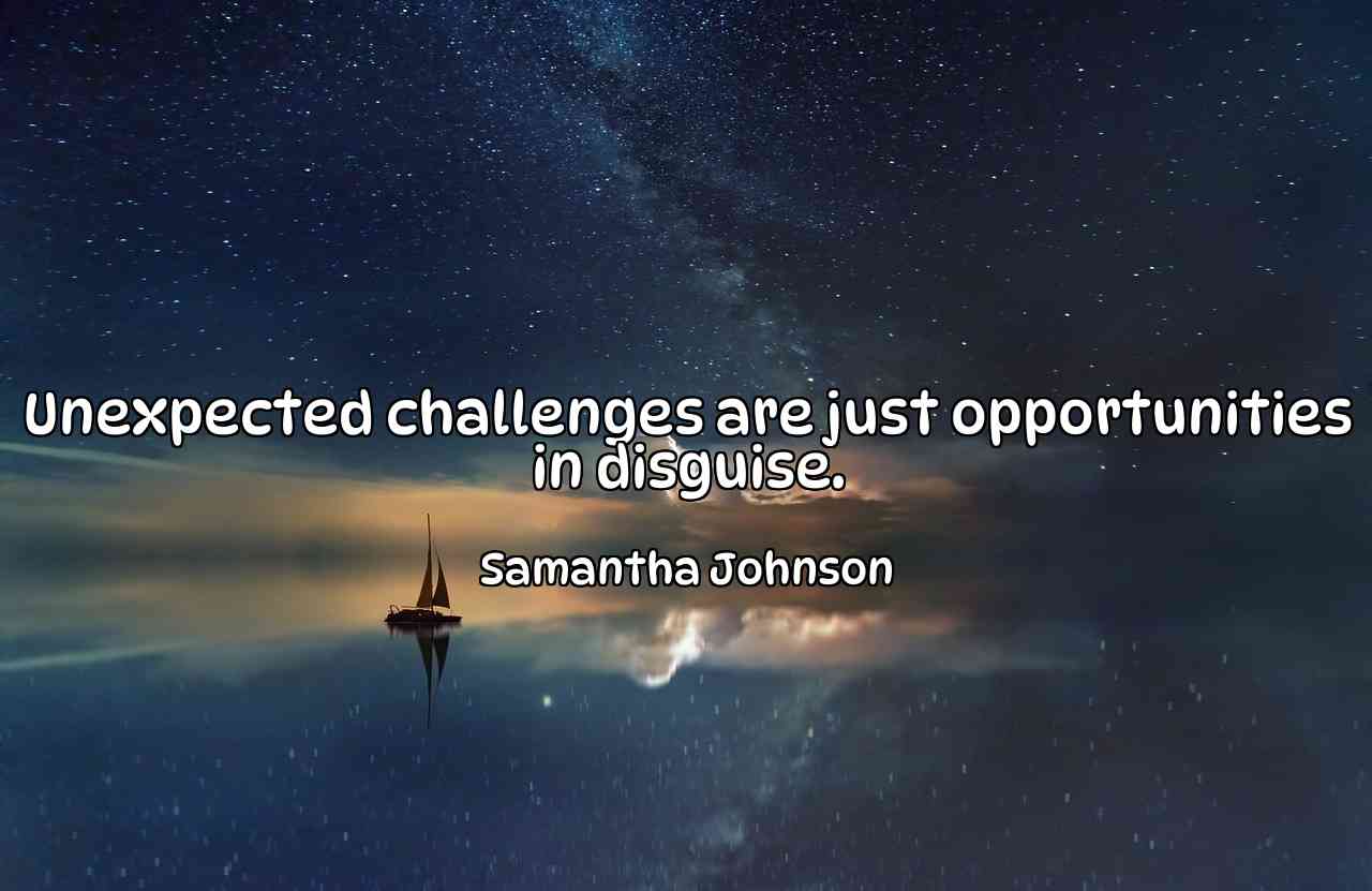 Unexpected challenges are just opportunities in disguise. - Samantha Johnson