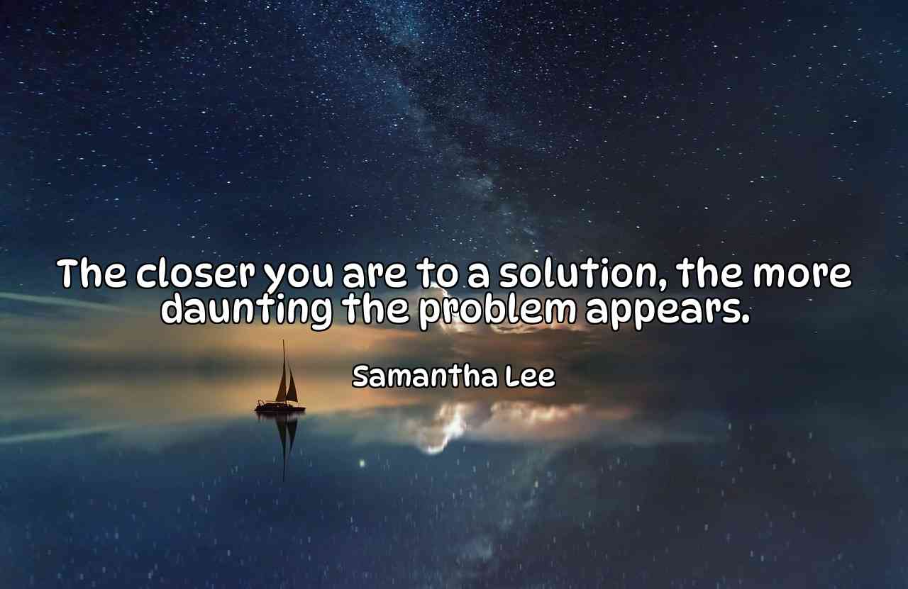 The closer you are to a solution, the more daunting the problem appears. - Samantha Lee