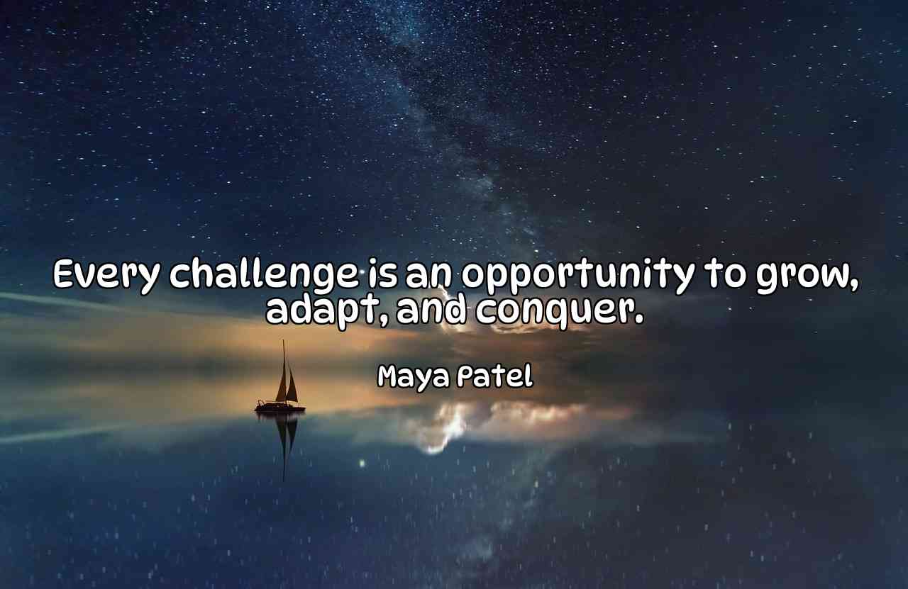 Every challenge is an opportunity to grow, adapt, and conquer. - Maya Patel