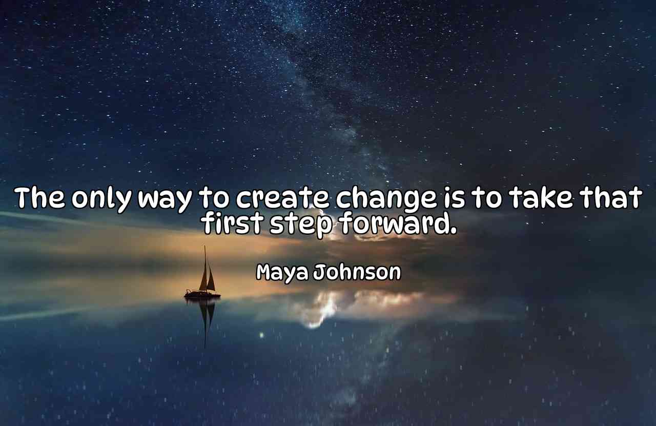 The only way to create change is to take that first step forward. - Maya Johnson