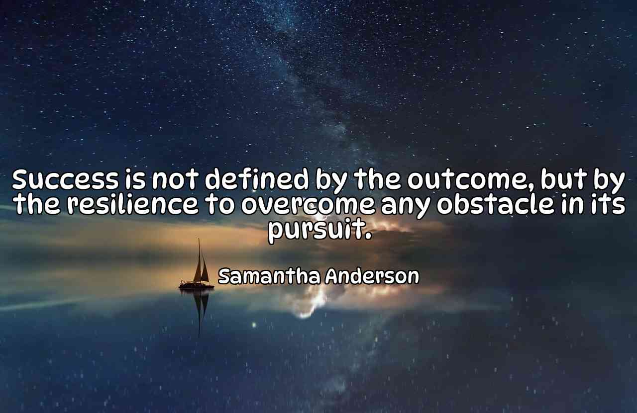 Success is not defined by the outcome, but by the resilience to overcome any obstacle in its pursuit. - Samantha Anderson