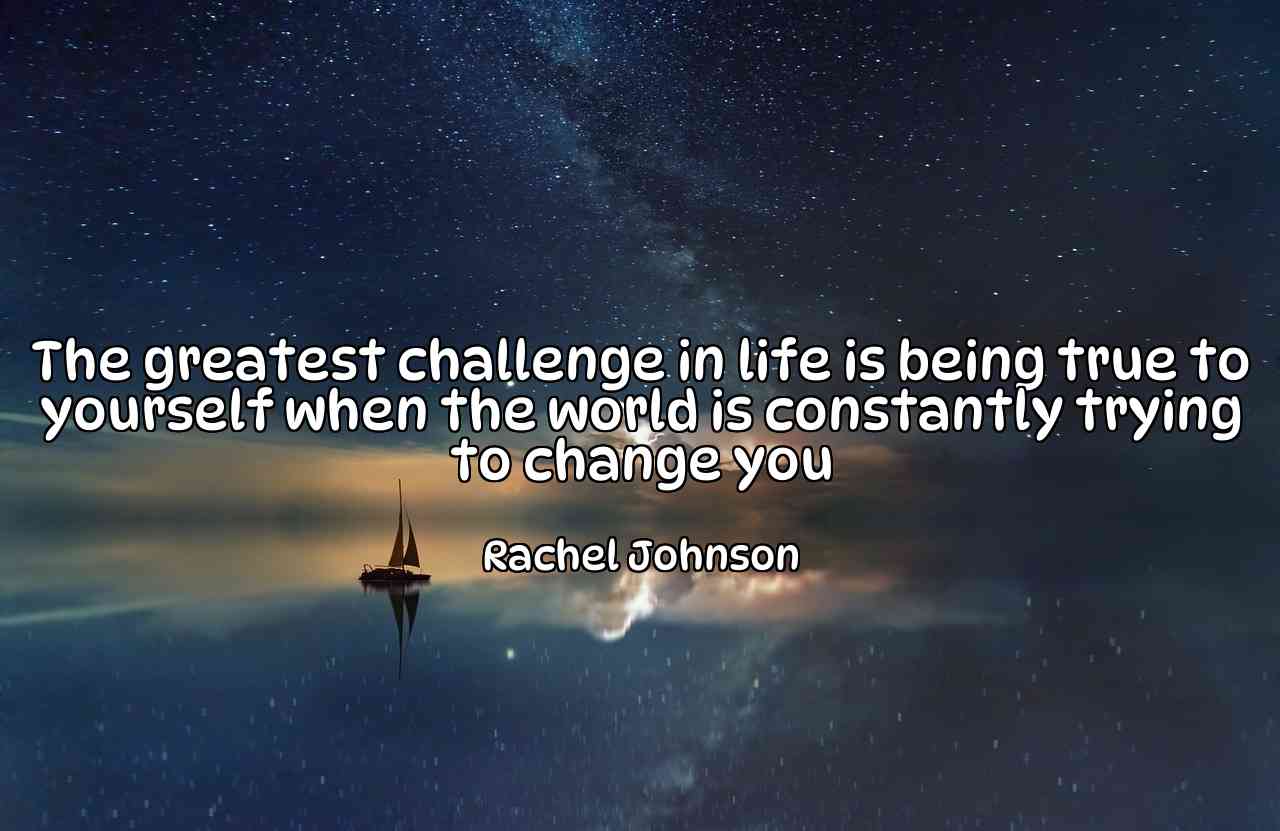 The greatest challenge in life is being true to yourself when the world is constantly trying to change you - Rachel Johnson