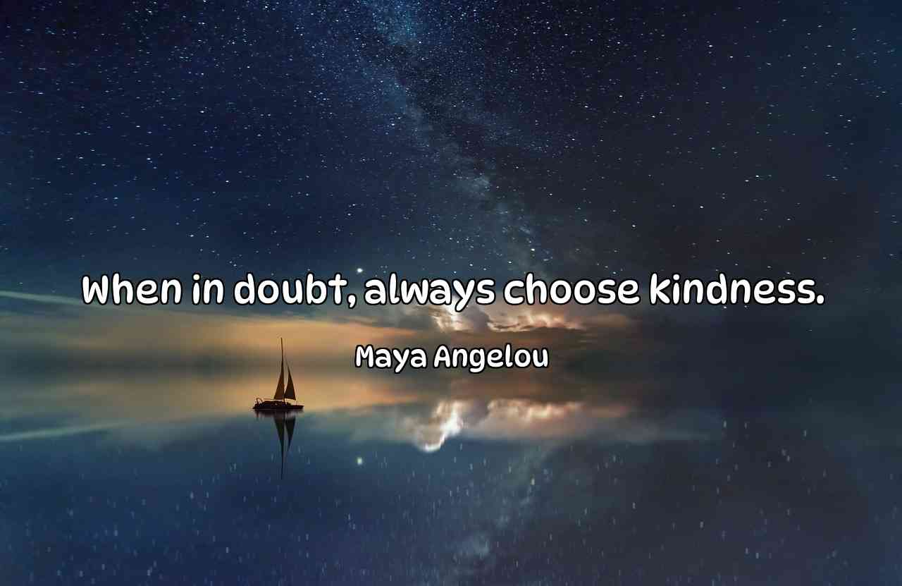 When in doubt, always choose kindness. - Maya Angelou