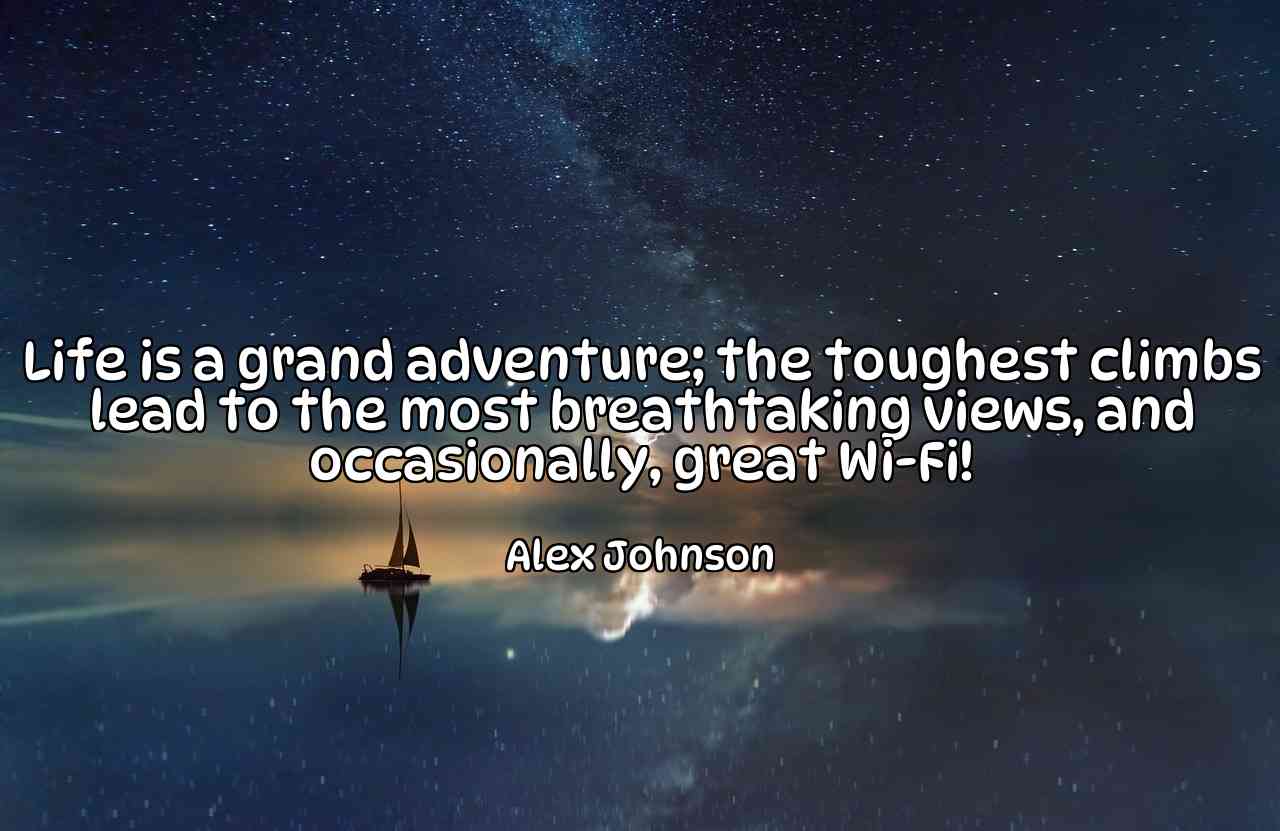 Life is a grand adventure; the toughest climbs lead to the most breathtaking views, and occasionally, great Wi-Fi! - Alex Johnson