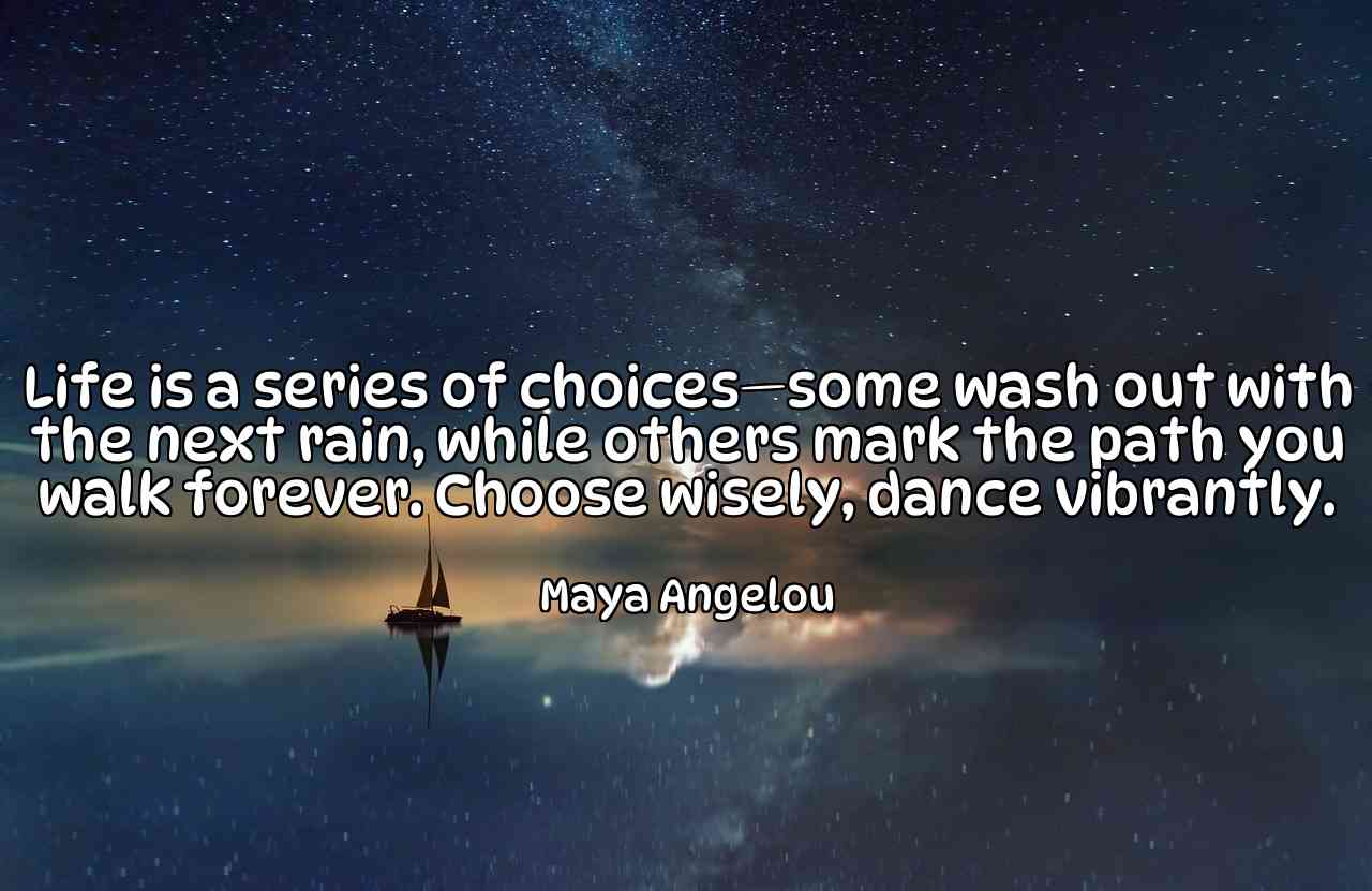 Life is a series of choices—some wash out with the next rain, while others mark the path you walk forever. Choose wisely, dance vibrantly. - Maya Angelou