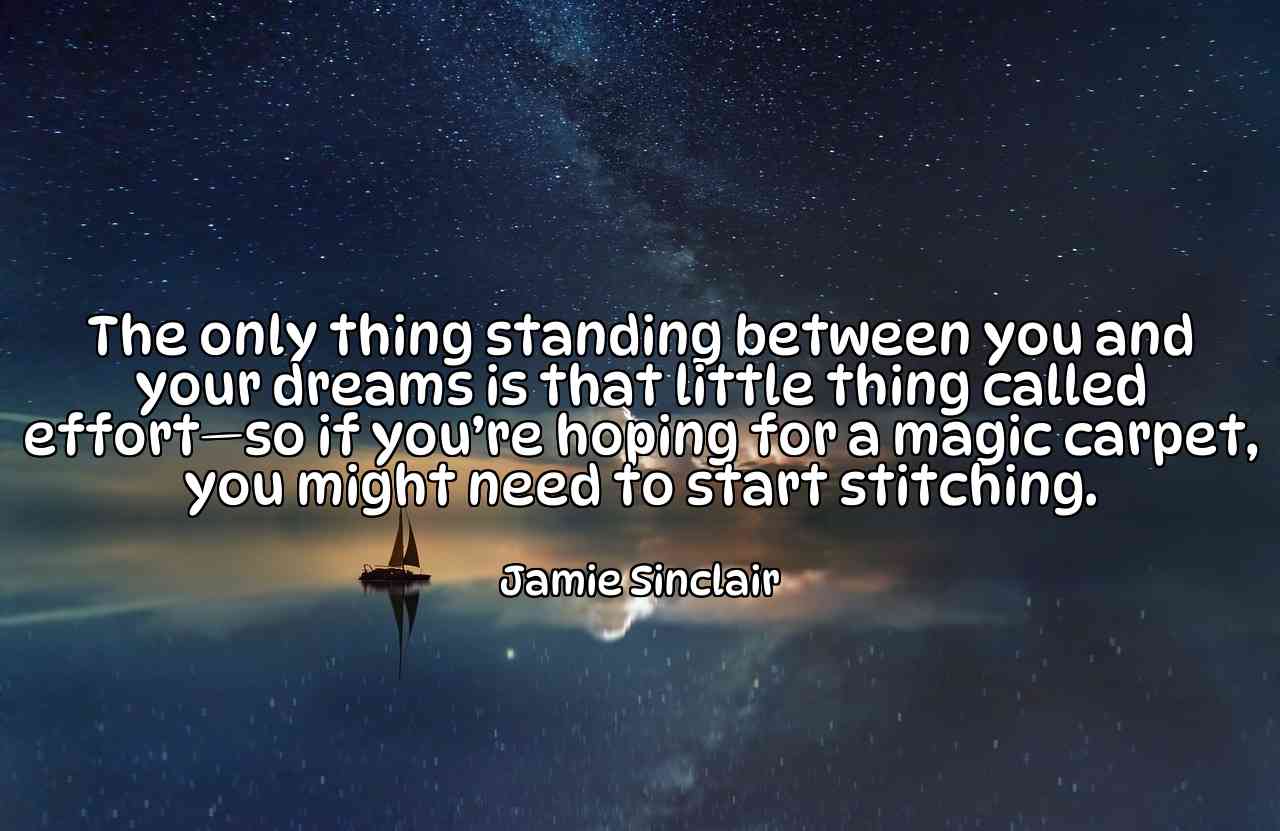 The only thing standing between you and your dreams is that little thing called effort—so if you’re hoping for a magic carpet, you might need to start stitching. - Jamie Sinclair