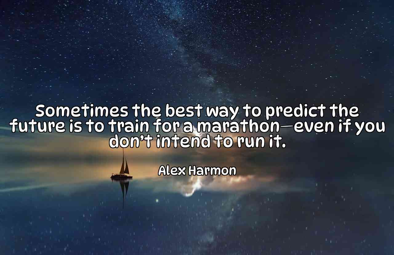 Sometimes the best way to predict the future is to train for a marathon—even if you don’t intend to run it. - Alex Harmon