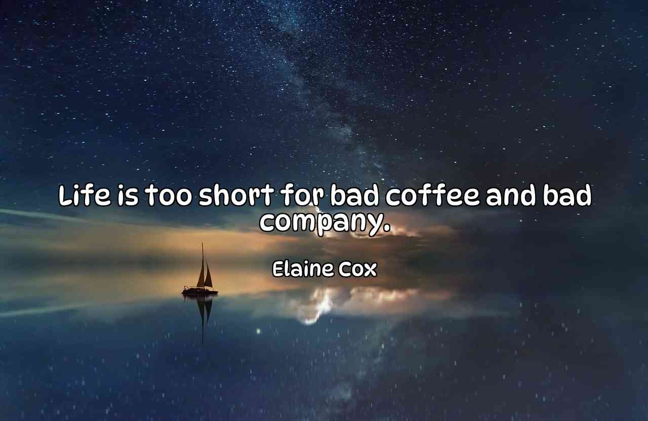 Life is too short for bad coffee and bad company. - Elaine Cox