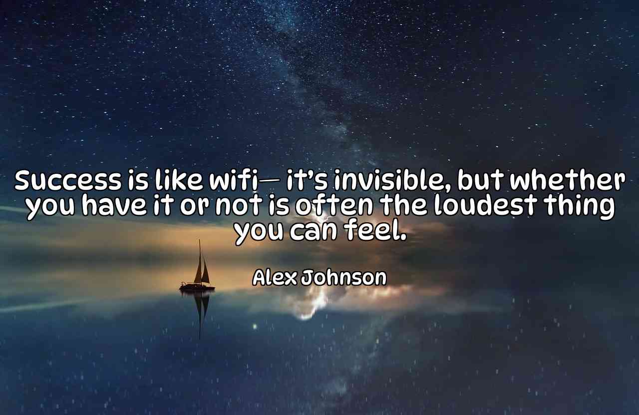 Success is like wifi— it’s invisible, but whether you have it or not is often the loudest thing you can feel. - Alex Johnson