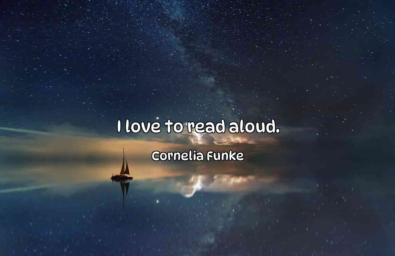 I love to read aloud. - Cornelia Funke