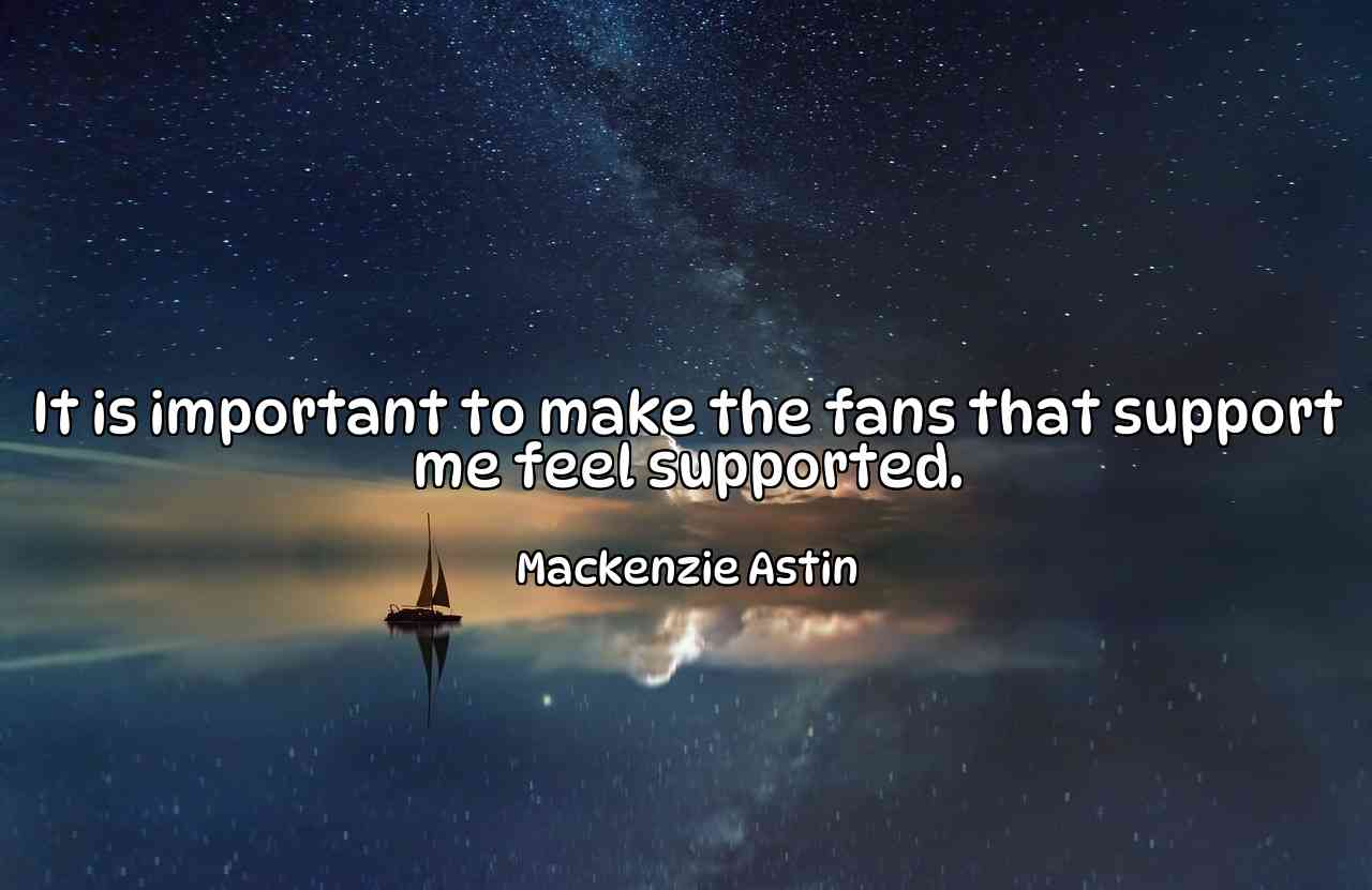 It is important to make the fans that support me feel supported. - Mackenzie Astin