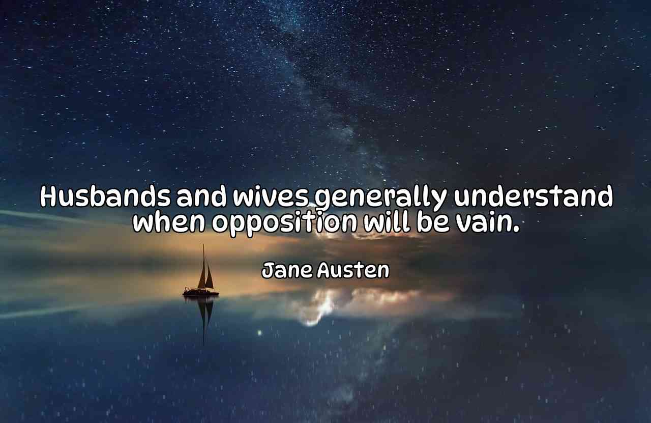 Husbands and wives generally understand when opposition will be vain. - Jane Austen