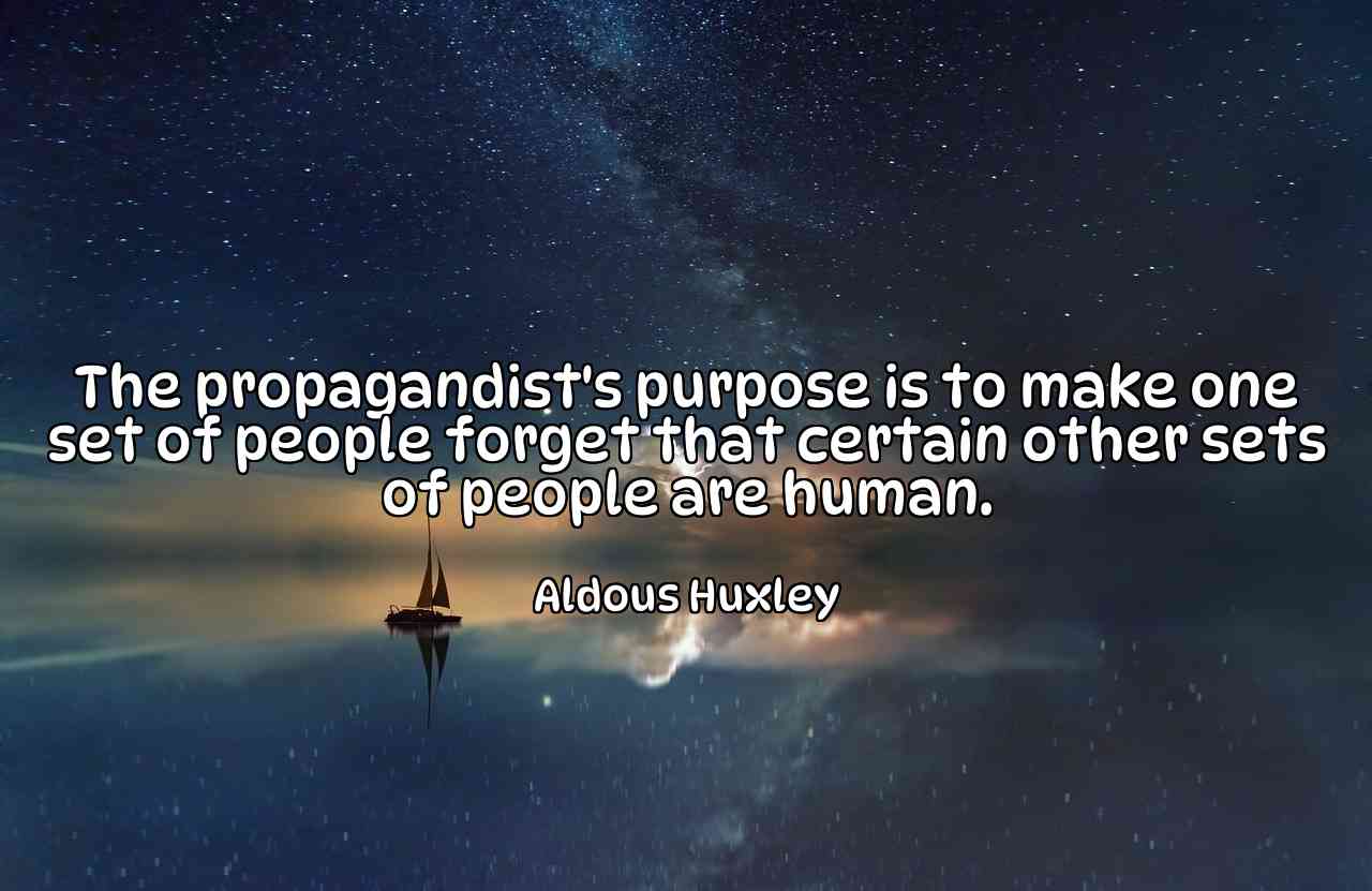 The propagandist's purpose is to make one set of people forget that certain other sets of people are human. - Aldous Huxley