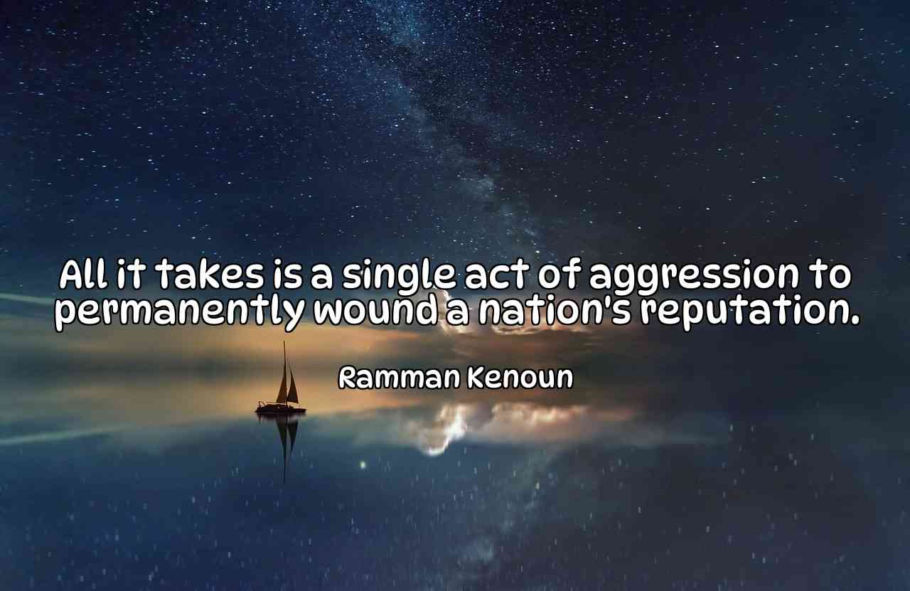 All it takes is a single act of aggression to permanently wound a nation's reputation. - Ramman Kenoun