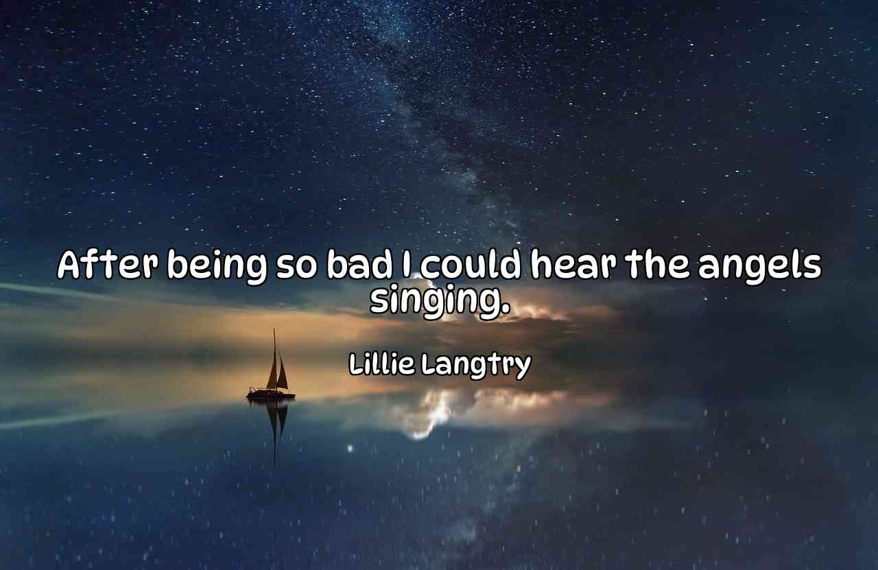 After being so bad I could hear the angels singing. - Lillie Langtry