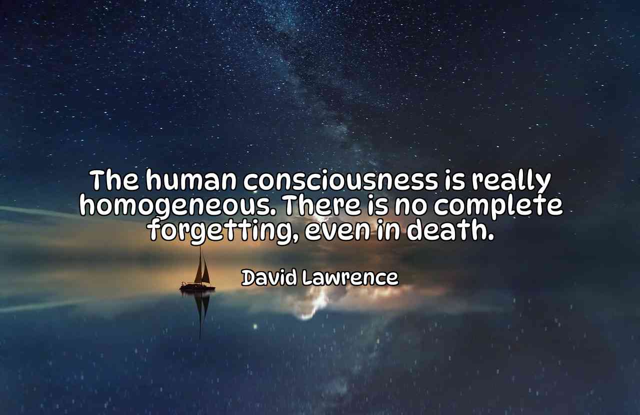 The human consciousness is really homogeneous. There is no complete forgetting, even in death. - David Lawrence