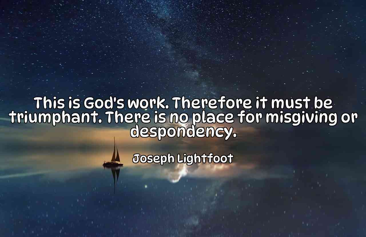 This is God's work. Therefore it must be triumphant. There is no place for misgiving or despondency. - Joseph Lightfoot