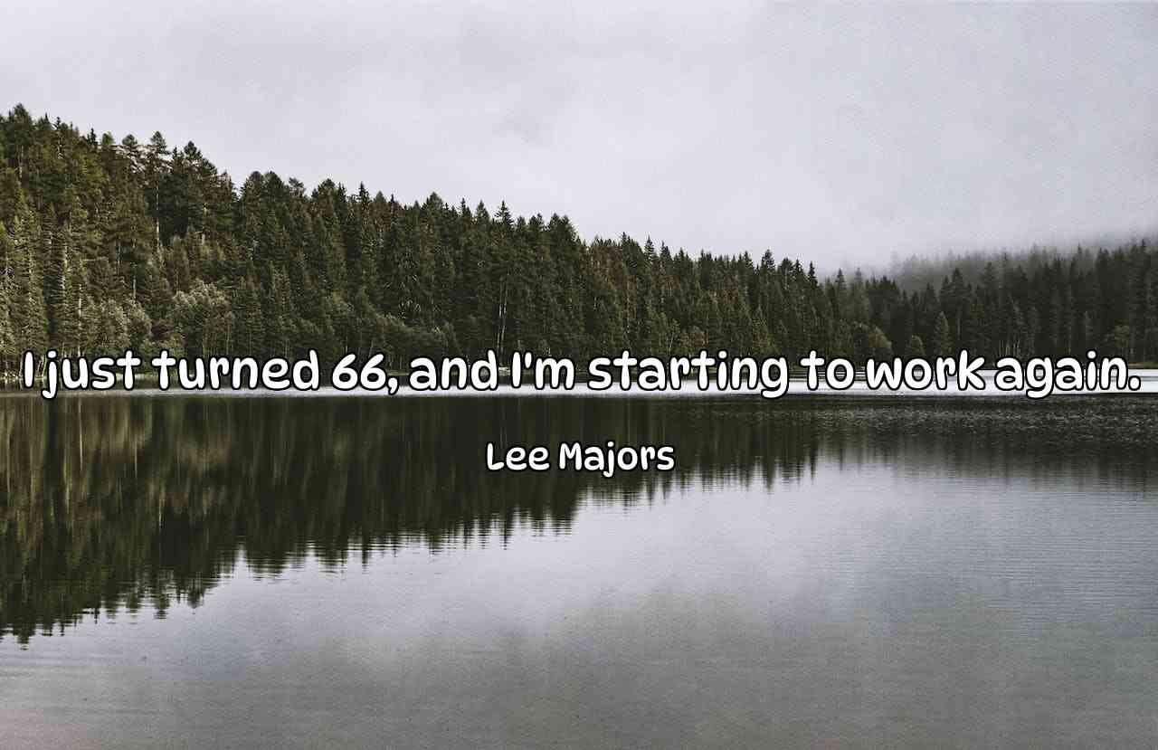 I just turned 66, and I'm starting to work again. - Lee Majors