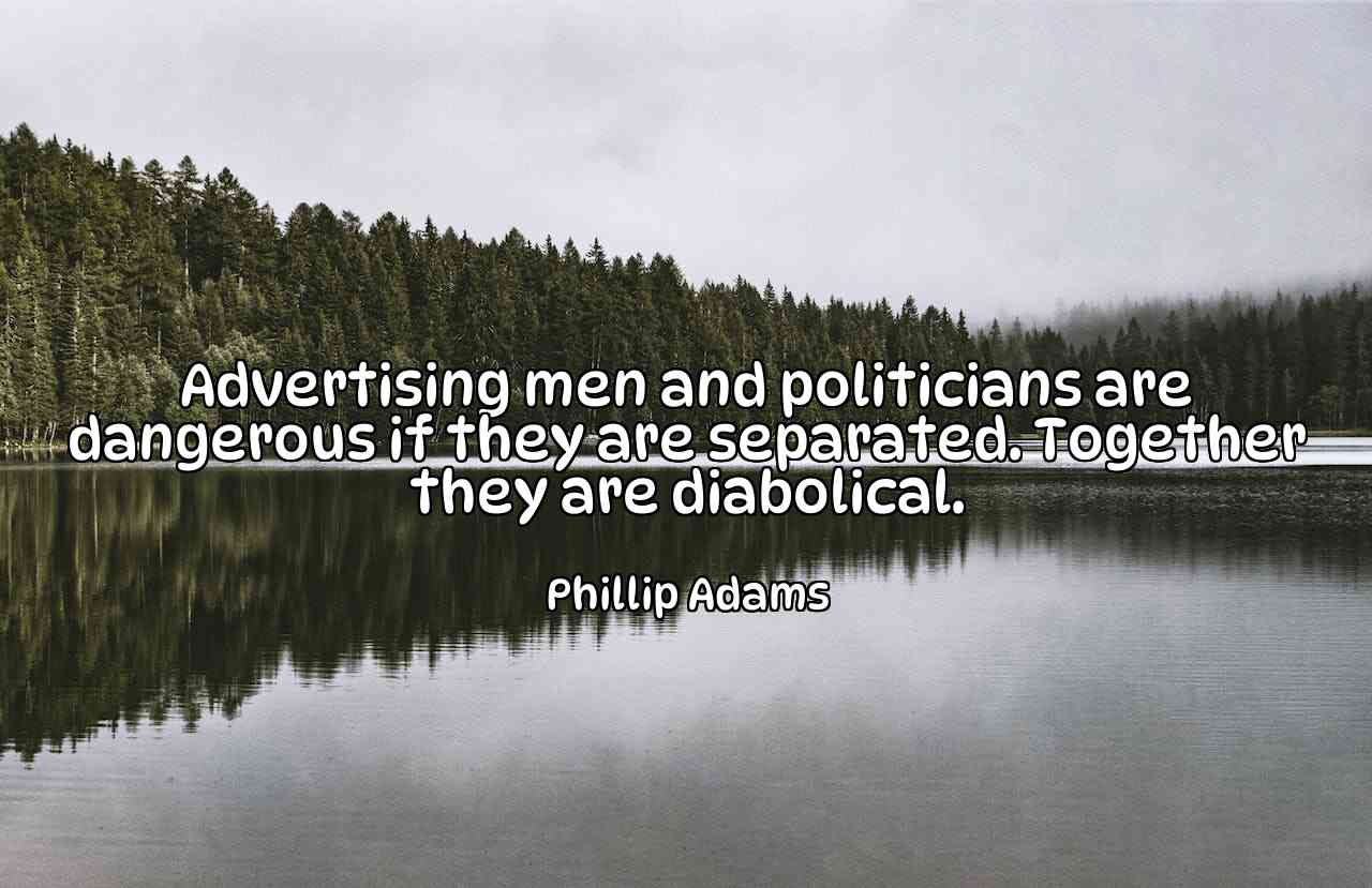 Advertising men and politicians are dangerous if they are separated. Together they are diabolical. - Phillip Adams